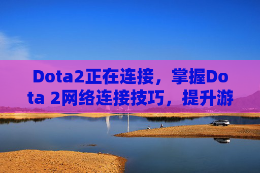 Dota2正在连接,掌握Dota 2网络连接技巧,提升游戏体验 Dota2正在连接,掌握Dota 2网络连接技巧,提升游戏体验