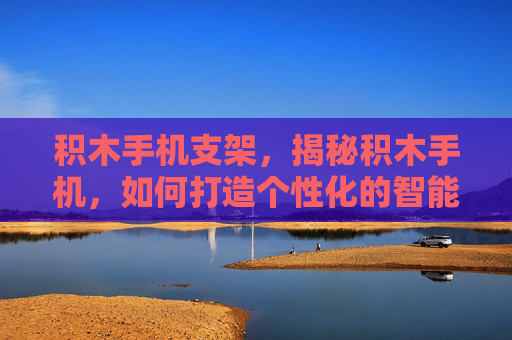积木手机支架,揭秘积木手机,如何打造个性化的智能设备? 积木手机支架,揭秘积木手机,如何打造个性化的智能设备?