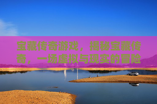 宝藏传奇游戏,揭秘宝藏传奇,一场虚拟与现实的冒险之旅 宝藏传奇游戏,揭秘宝藏传奇,一场虚拟与现实的冒险之旅