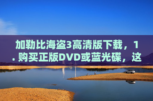 加勒比海盗3高清版下载，1. 购买正版DVD或蓝光碟，这是最合法且支持电影产业的方式。您可以在各大在线零售商或实体店购买