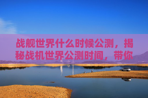 战舰世界什么时候公测，揭秘战机世界公测时间，带你抢先体验未来空战！