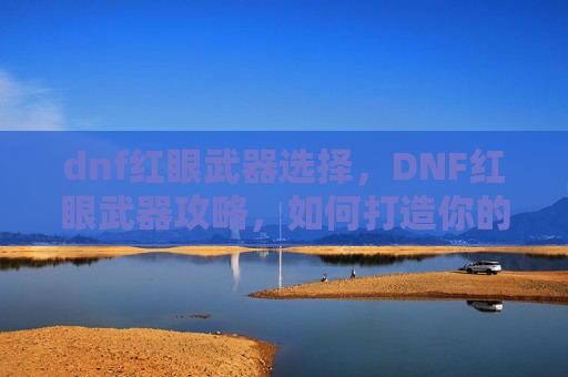 dnf红眼武器选择，DNF红眼武器攻略，如何打造你的红眼战士？