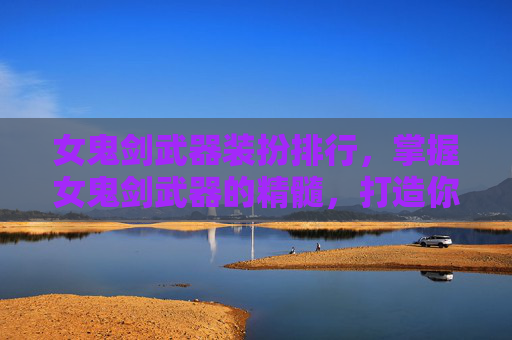 女鬼剑武器装扮排行，掌握女鬼剑武器的精髓，打造你的专属战斗伙伴