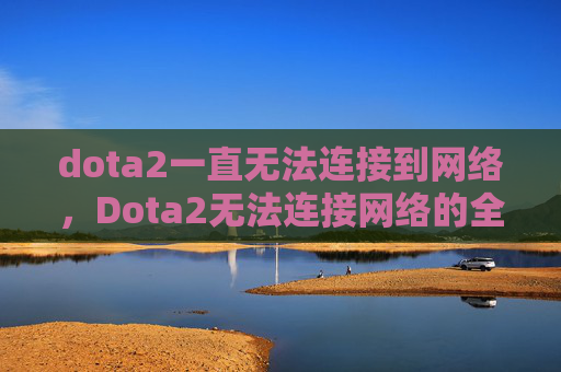 dota2一直无法连接到网络，Dota2无法连接网络的全面解决方案