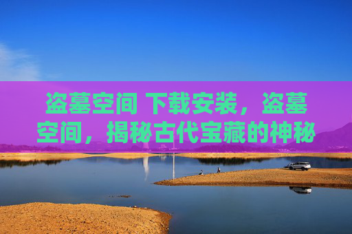 盗墓空间 下载安装,盗墓空间,揭秘古代宝藏的神秘之旅 盗墓空间 下载安装,盗墓空间,揭秘古代宝藏的神秘之旅