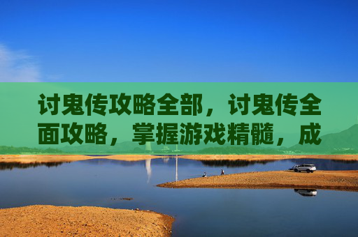 讨鬼传攻略全部,讨鬼传全面攻略,掌握游戏精髓,成为最终的鬼王 讨鬼传攻略全部,讨鬼传全面攻略,掌握游戏精髓,成为最终的鬼王