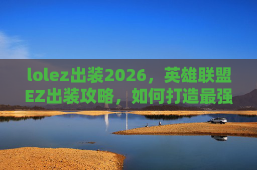 lolez出装2026,英雄联盟EZ出装攻略,如何打造最强输出? lolez出装2026,英雄联盟EZ出装攻略,如何打造最强输出?