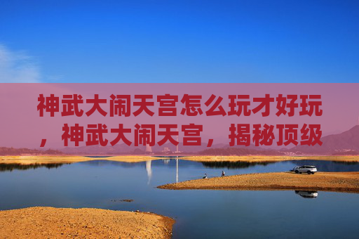 神武大闹天宫怎么玩才好玩，神武大闹天宫，揭秘顶级玩家的通关秘籍