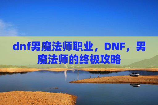 dnf男魔法师职业，DNF，男魔法师的终极攻略