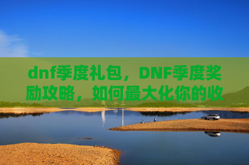 dnf季度礼包，DNF季度奖励攻略，如何最大化你的收益？