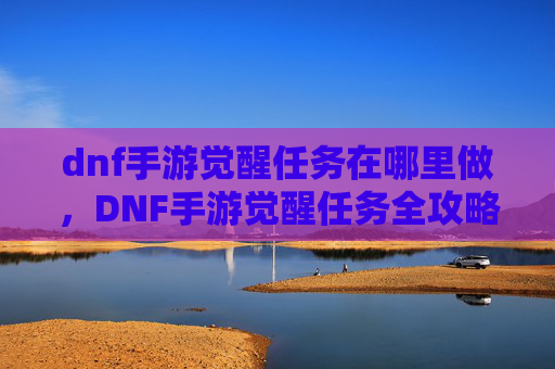 dnf手游觉醒任务在哪里做，DNF手游觉醒任务全攻略，如何高效完成觉醒任务