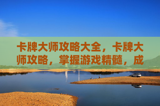卡牌大师攻略大全，卡牌大师攻略，掌握游戏精髓，成为策略大师