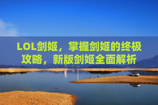 LOL剑姬,掌握剑姬的终极攻略,新版剑姬全面解析 LOL剑姬,掌握剑姬的终极攻略,新版剑姬全面解析
