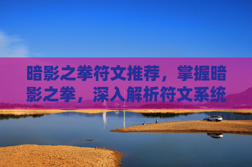 暗影之拳符文推荐,掌握暗影之拳,深入解析符文系统与战斗策略 暗影之拳符文推荐,掌握暗影之拳,深入解析符文系统与战斗策略