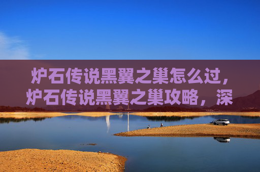 炉石传说黑翼之巢怎么过，炉石传说黑翼之巢攻略，深入探索与策略指南
