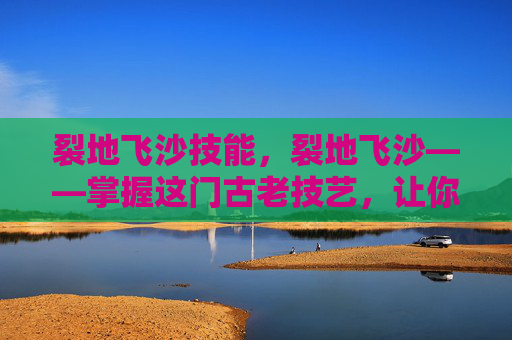 裂地飞沙技能，裂地飞沙——掌握这门古老技艺，让你在战场上所向披靡