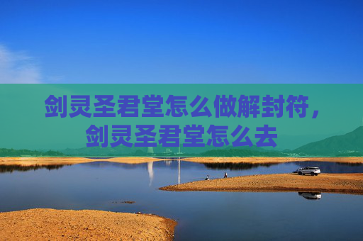 剑灵圣君堂怎么做解封符,剑灵圣君堂怎么去 剑灵圣君堂怎么做解封符,剑灵圣君堂怎么去