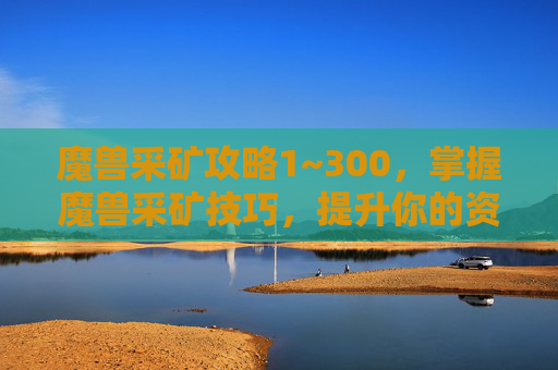 魔兽采矿攻略1~300,掌握魔兽采矿技巧,提升你的资源获取效率 魔兽采矿攻略1~300,掌握魔兽采矿技巧,提升你的资源获取效率