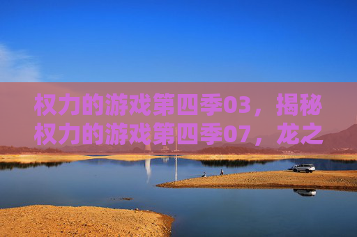 权力的游戏第四季03，揭秘权力的游戏第四季07，龙之母的崛起与家族联盟的崩溃