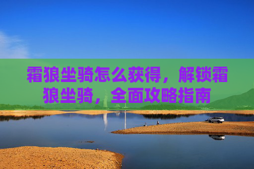 霜狼坐骑怎么获得,解锁霜狼坐骑,全面攻略指南 霜狼坐骑怎么获得,解锁霜狼坐骑,全面攻略指南