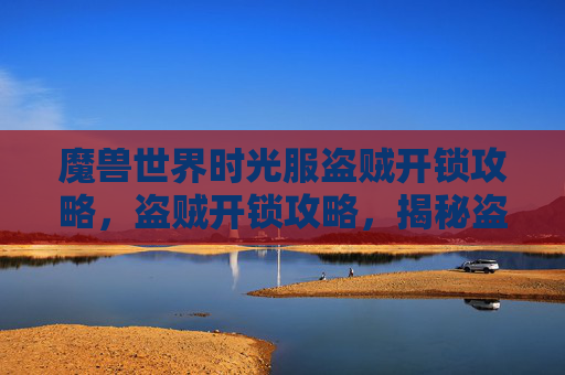 魔兽世界时光服盗贼开锁攻略，盗贼开锁攻略，揭秘盗贼的开锁技巧