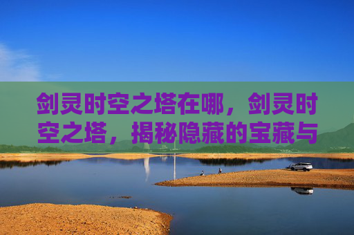 剑灵时空之塔在哪,剑灵时空之塔,揭秘隐藏的宝藏与挑战 剑灵时空之塔在哪,剑灵时空之塔,揭秘隐藏的宝藏与挑战