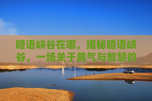暗语峡谷在哪,揭秘暗语峡谷,一场关于勇气与智慧的冒险之旅 暗语峡谷在哪,揭秘暗语峡谷,一场关于勇气与智慧的冒险之旅