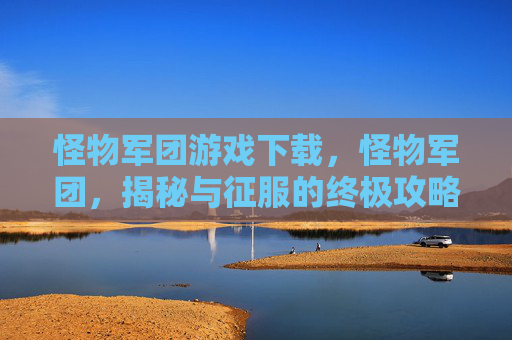 怪物军团游戏下载,怪物军团,揭秘与征服的终极攻略 怪物军团游戏下载,怪物军团,揭秘与征服的终极攻略
