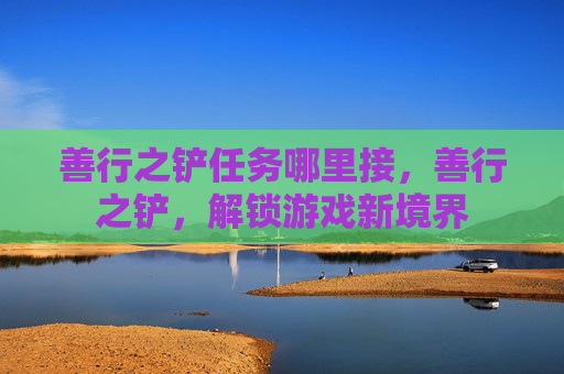 善行之铲任务哪里接,善行之铲,解锁游戏新境界 善行之铲任务哪里接,善行之铲,解锁游戏新境界