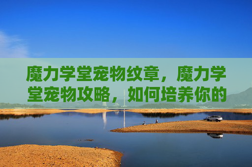 魔力学堂宠物纹章，魔力学堂宠物攻略，如何培养你的萌宠伙伴？