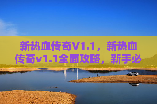新热血传奇V1.1，新热血传奇v1.1全面攻略，新手必知的秘籍