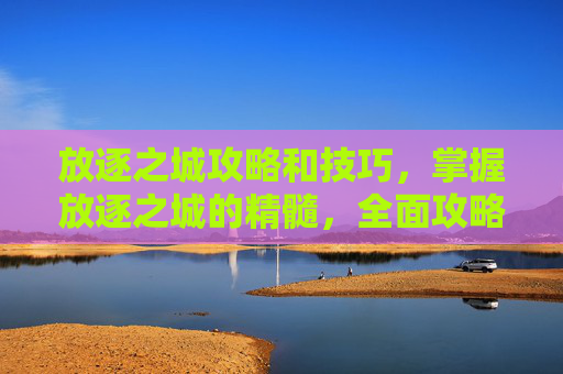 放逐之城攻略和技巧,掌握放逐之城的精髓,全面攻略指南 放逐之城攻略和技巧,掌握放逐之城的精髓,全面攻略指南
