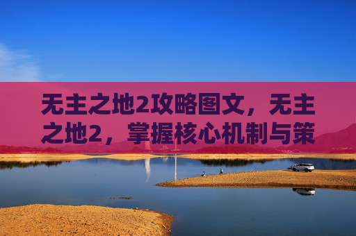 无主之地2攻略图文,无主之地2,掌握核心机制与策略,成为终极战士 无主之地2攻略图文,无主之地2,掌握核心机制与策略,成为终极战士