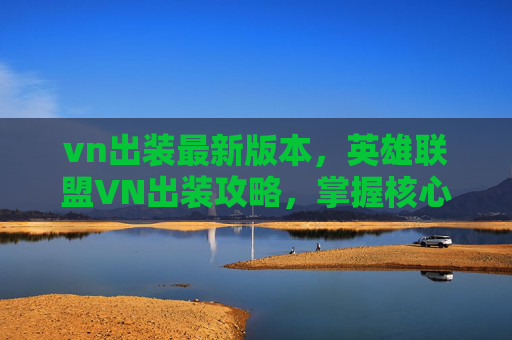 vn出装最新版本，英雄联盟VN出装攻略，掌握核心装备，提升输出与生存能力