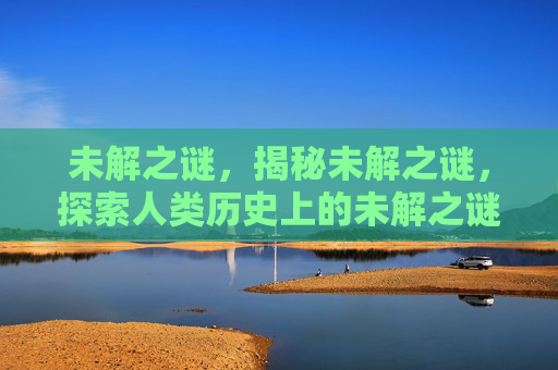 未解之谜,揭秘未解之谜,探索人类历史上的未解之谜 未解之谜,揭秘未解之谜,探索人类历史上的未解之谜