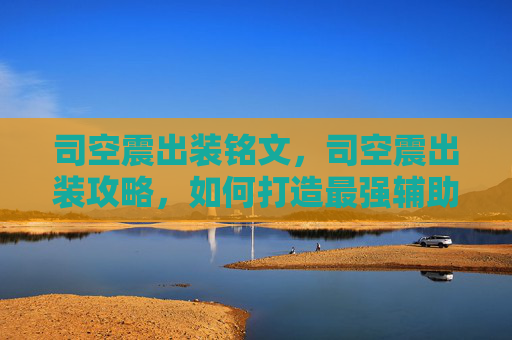 司空震出装铭文，司空震出装攻略，如何打造最强辅助英雄？