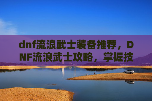 dnf流浪武士装备推荐,DNF流浪武士攻略,掌握技巧,成为战场上的不败传说 dnf流浪武士装备推荐,DNF流浪武士攻略,掌握技巧,成为战场上的不败传说