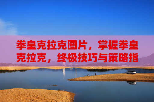 拳皇克拉克图片，掌握拳皇克拉克，终极技巧与策略指南