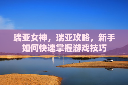 瑞亚女神,瑞亚攻略,新手如何快速掌握游戏技巧 瑞亚女神,瑞亚攻略,新手如何快速掌握游戏技巧