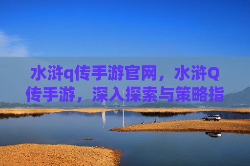 水浒q传手游官网,水浒Q传手游,深入探索与策略指南 水浒q传手游官网,水浒Q传手游,深入探索与策略指南