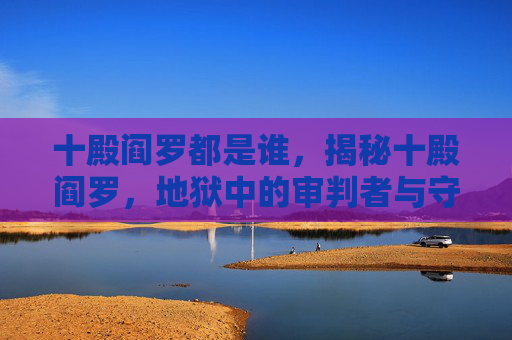 十殿阎罗都是谁，揭秘十殿阎罗，地狱中的审判者与守护神