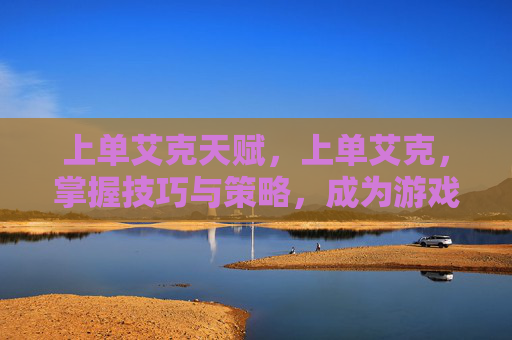 上单艾克天赋,上单艾克,掌握技巧与策略,成为游戏中的主宰者 上单艾克天赋,上单艾克,掌握技巧与策略,成为游戏中的主宰者