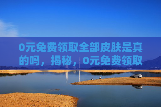 0元免费领取全部皮肤是真的吗,揭秘,0元免费领取全部皮肤的终极攻略! 0元免费领取全部皮肤是真的吗,揭秘,0元免费领取全部皮肤的终极攻略!