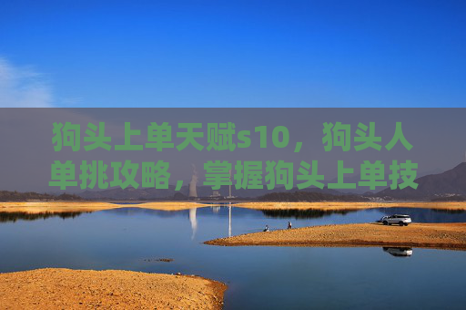 狗头上单天赋s10，狗头人单挑攻略，掌握狗头上单技巧，成为竞技场上的霸主