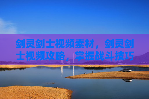 剑灵剑士视频素材，剑灵剑士视频攻略，掌握战斗技巧与装备选择