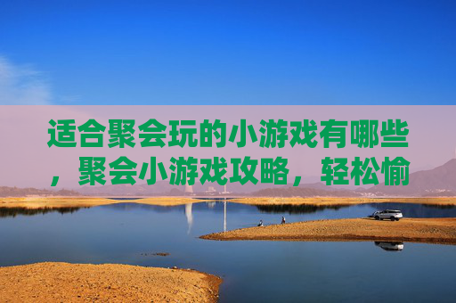 适合聚会玩的小游戏有哪些,聚会小游戏攻略,轻松愉快,增进友谊 适合聚会玩的小游戏有哪些,聚会小游戏攻略,轻松愉快,增进友谊