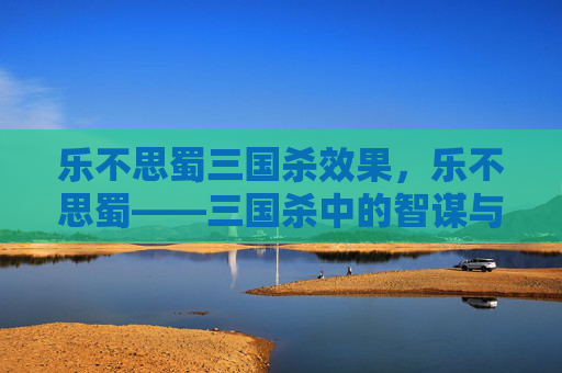 乐不思蜀三国杀效果,乐不思蜀——三国杀中的智谋与策略 乐不思蜀三国杀效果,乐不思蜀——三国杀中的智谋与策略