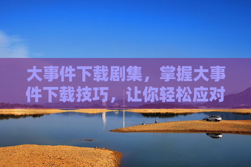 大事件下载剧集，掌握大事件下载技巧，让你轻松应对各种需求