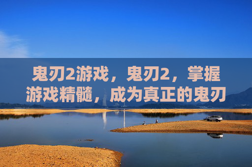 鬼刃2游戏，鬼刃2，掌握游戏精髓，成为真正的鬼刃大师