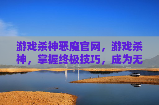 游戏杀神恶魔官网，游戏杀神，掌握终极技巧，成为无人能敌的游戏高手